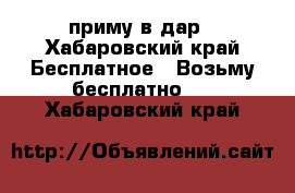 приму в дар - Хабаровский край Бесплатное » Возьму бесплатно   . Хабаровский край